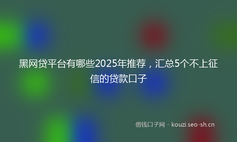 黑网贷平台有哪些2025年推荐,汇总5个不上征信的贷款口子