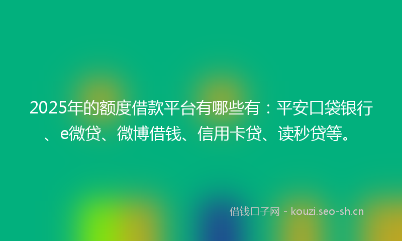 2025年的额度借款平台有哪些有：平安口袋银行、e微贷、微博借钱、信用卡贷、读秒贷等。