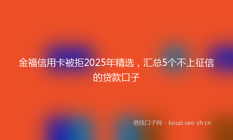 金福信用卡被拒2025年精选，汇总5个不上征信的贷款口子