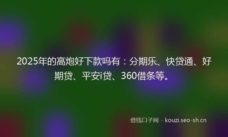2025年的高炮好下款吗有：分期乐、快贷通、好期贷、平安i贷、360借条等。