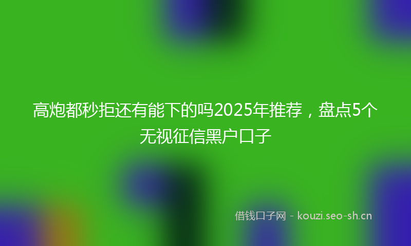 高炮都秒拒还有能下的吗2025年推荐，盘点5个无视征信黑户口子