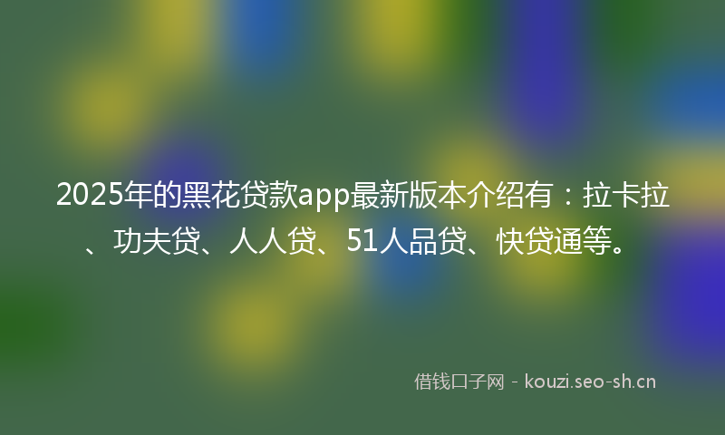2025年的黑花贷款app最新版本介绍有：拉卡拉、功夫贷、人人贷、51人品贷、快贷通等。