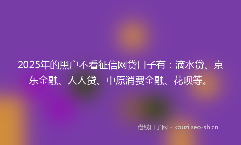 2025年的黑户不看征信网贷口子有:滴水贷、京东金融、人人贷、中原消费金融、花呗等。