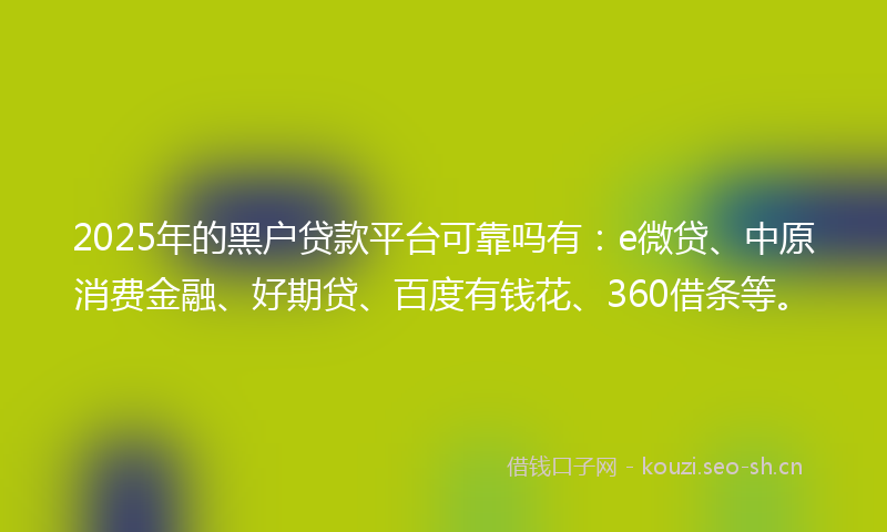 2025年的黑户贷款平台可靠吗有:e微贷、中原消费金融、好期贷、百度有钱花、360借条等。