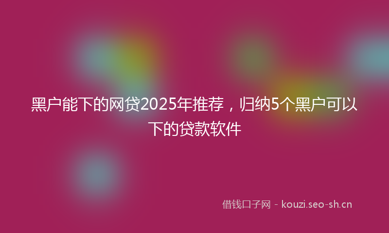 黑户能下的网贷2025年推荐，归纳5个黑户可以下的贷款软件