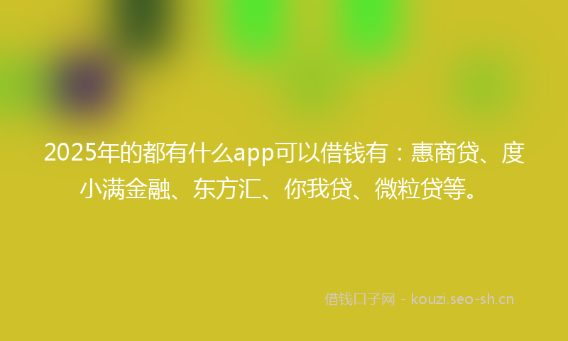 2025年的都有什么app可以借钱有：惠商贷、度小满金融、东方汇、你我贷、微粒贷等。