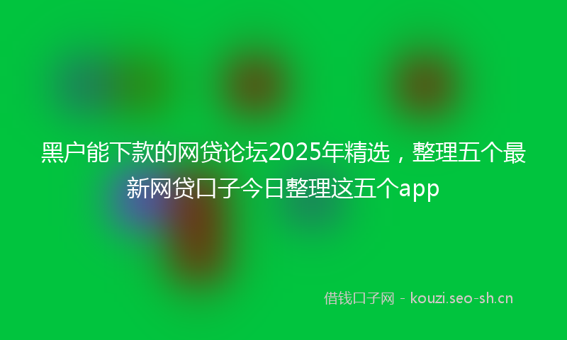 黑户能下款的网贷论坛2025年精选，整理五个最新网贷口子今日整理这五个app