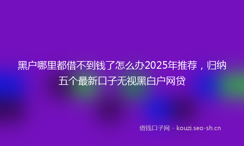 黑户哪里都借不到钱了怎么办2025年推荐,归纳五个最新口子无视黑白户网贷