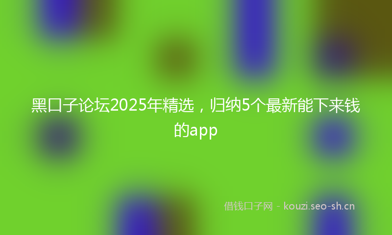 黑口子论坛2025年精选，归纳5个最新能下来钱的app