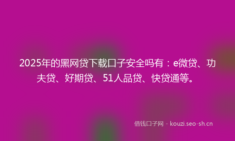 2025年的黑网贷下载口子安全吗有：e微贷、功夫贷、好期贷、51人品贷、快贷通等。