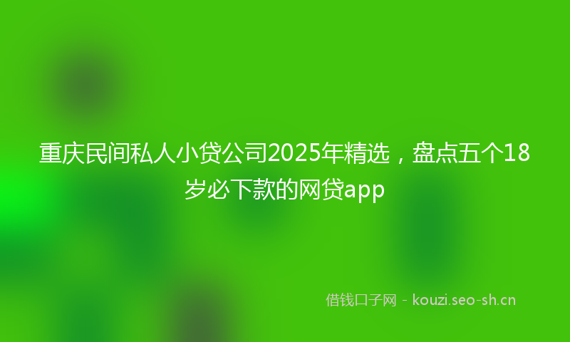 重庆民间私人小贷公司2025年精选，盘点五个18岁必下款的网贷app