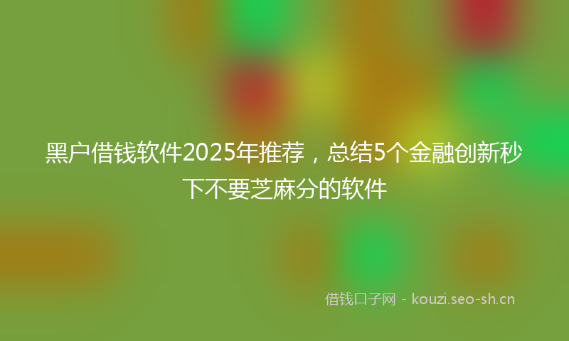 黑户借钱软件2025年推荐,总结5个金融创新秒下不要芝麻分的软件