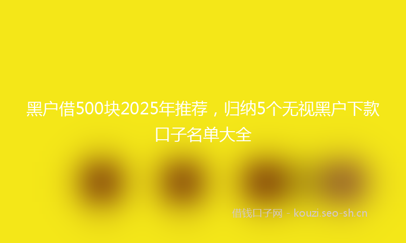 黑户借500块2025年推荐，归纳5个无视黑户下款口子名单大全