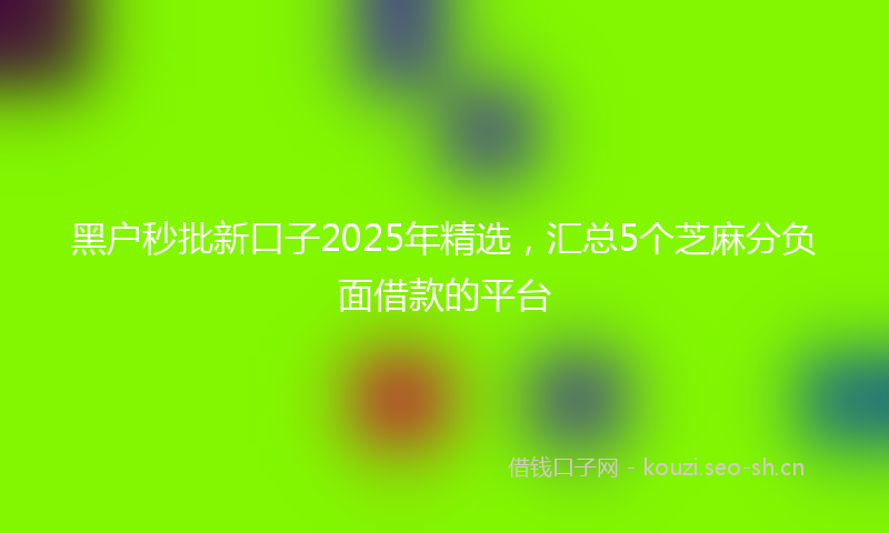 黑户秒批新口子2025年精选，汇总5个芝麻分负面借款的平台