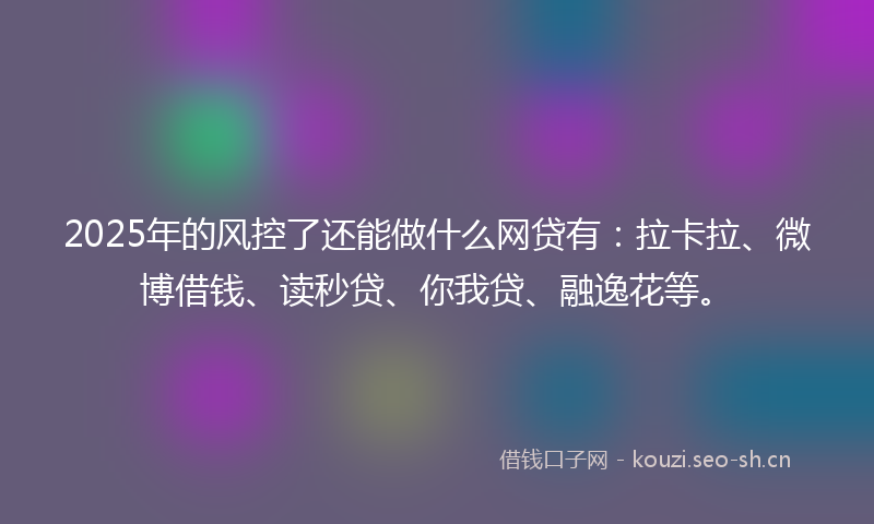 2025年的风控了还能做什么网贷有：拉卡拉、微博借钱、读秒贷、你我贷、融逸花等。