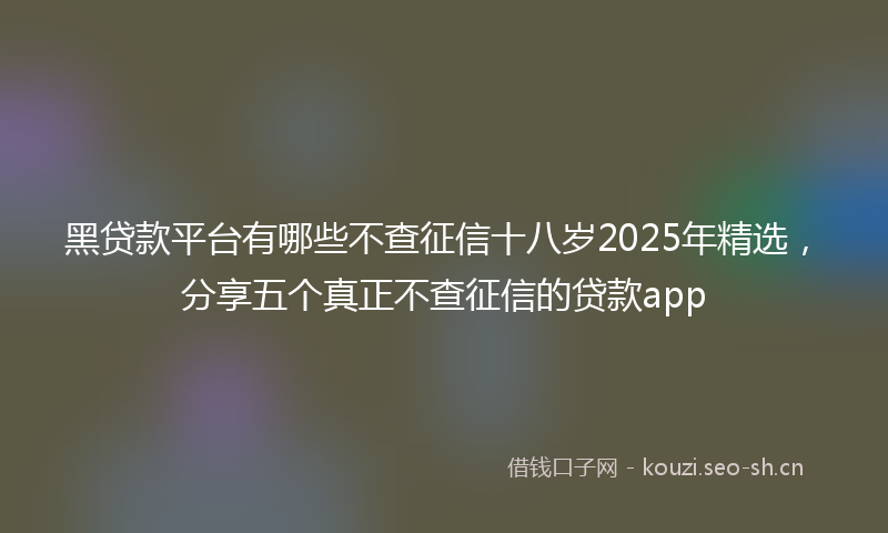 黑贷款平台有哪些不查征信十八岁2025年精选，分享五个真正不查征信的贷款app