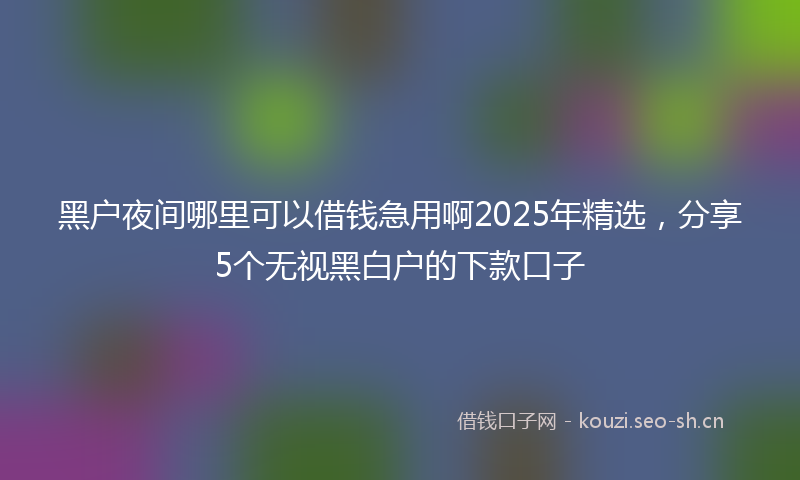 黑户夜间哪里可以借钱急用啊2025年精选，分享5个无视黑白户的下款口子
