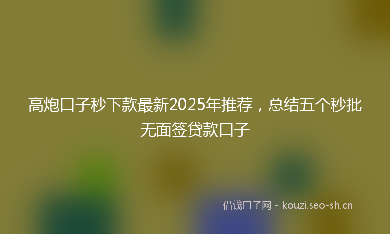 高炮口子秒下款最新2025年推荐，总结五个秒批无面签贷款口子
