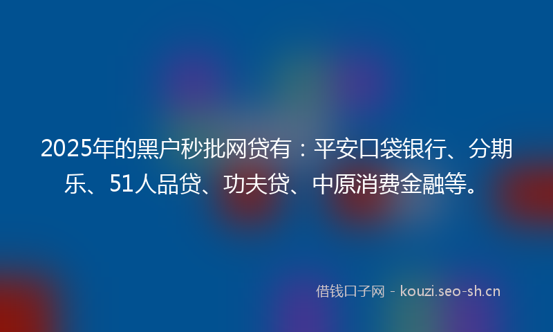 2025年的黑户秒批网贷有：平安口袋银行、分期乐、51人品贷、功夫贷、中原消费金融等。