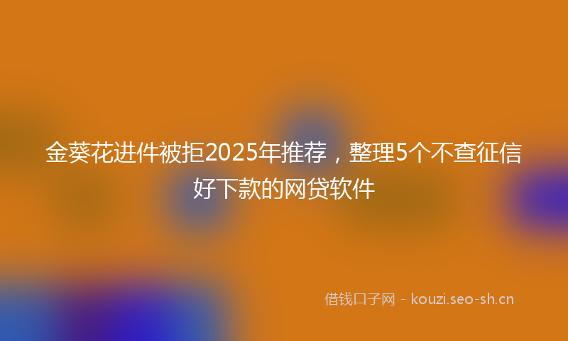 金葵花进件被拒2025年推荐，整理5个不查征信好下款的网贷软件