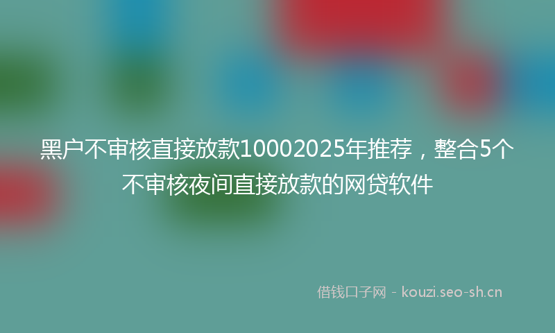 黑户不审核直接放款10002025年推荐，整合5个不审核夜间直接放款的网贷软件