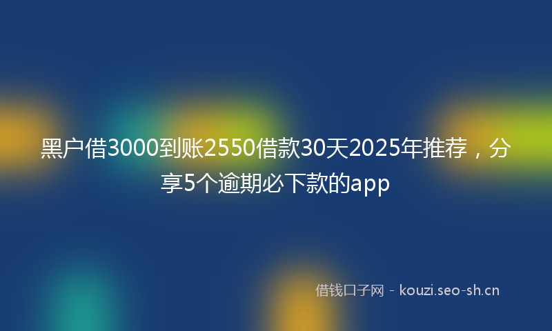 黑户借3000到账2550借款30天2025年推荐,分享5个逾期必下款的app