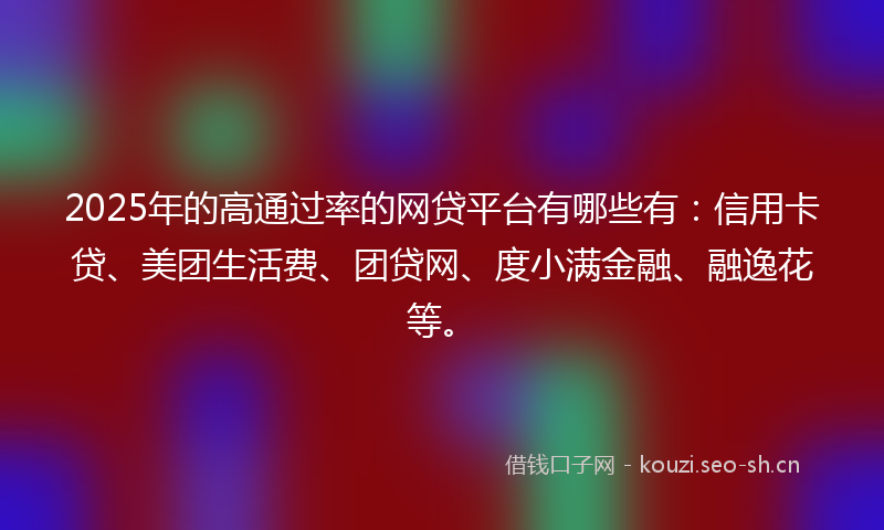 2025年的高通过率的网贷平台有哪些有：信用卡贷、美团生活费、团贷网、度小满金融、融逸花等。