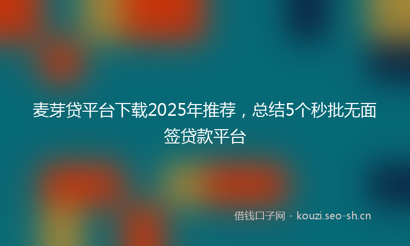麦芽贷平台下载2025年推荐，总结5个秒批无面签贷款平台