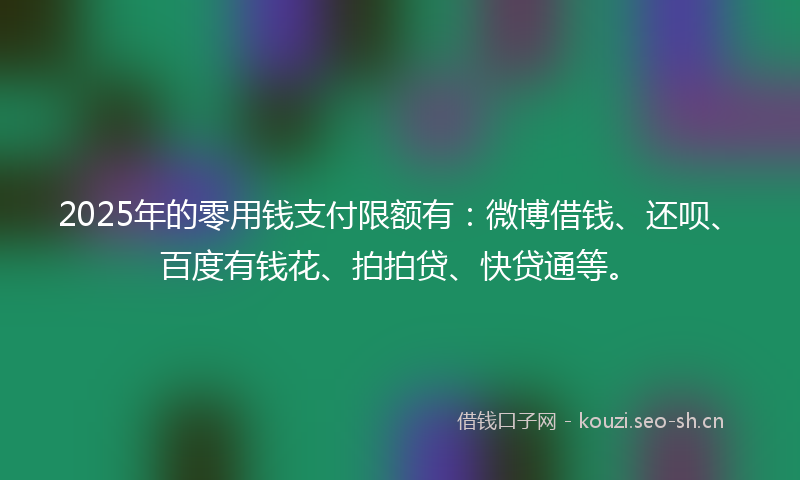 2025年的零用钱支付限额有：微博借钱、还呗、百度有钱花、拍拍贷、快贷通等。