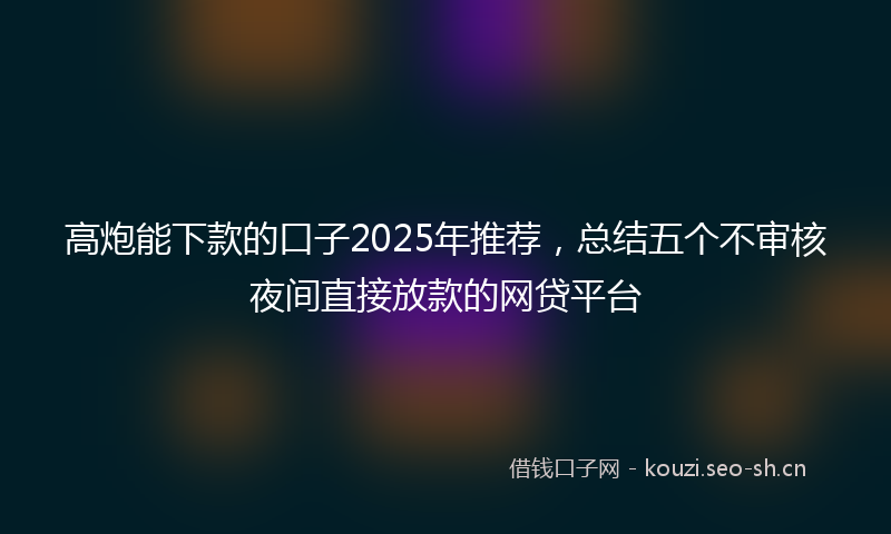 高炮能下款的口子2025年推荐，总结五个不审核夜间直接放款的网贷平台