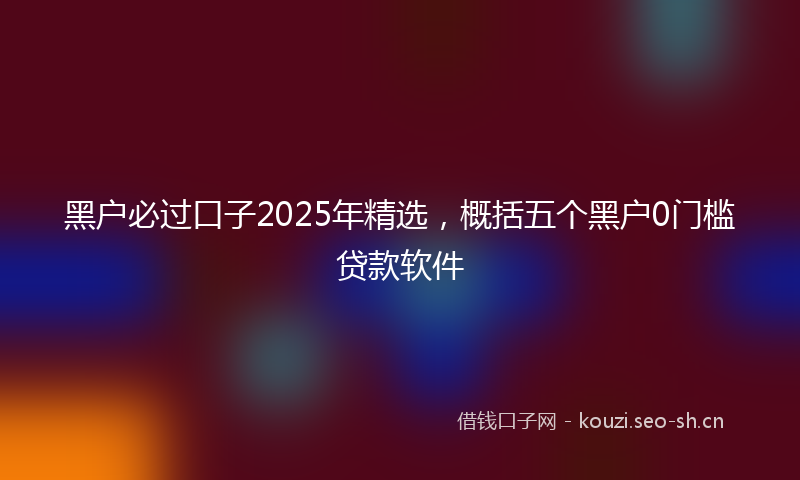 黑户必过口子2025年精选，概括五个黑户0门槛贷款软件