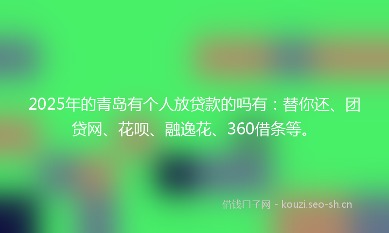 2025年的青岛有个人放贷款的吗有：替你还、团贷网、花呗、融逸花、360借条等。