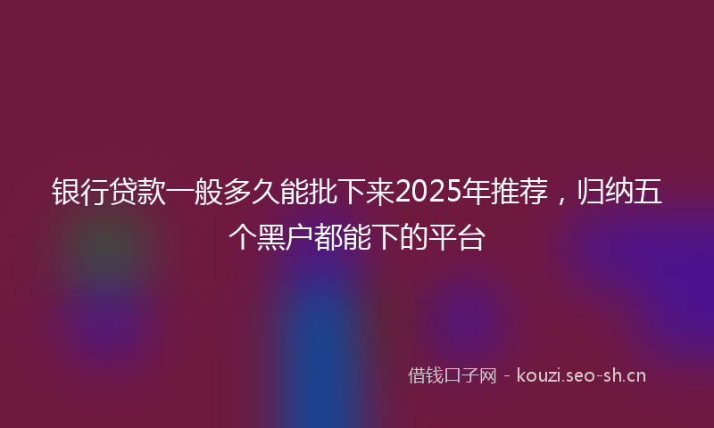 银行贷款一般多久能批下来2025年推荐，归纳五个黑户都能下的平台