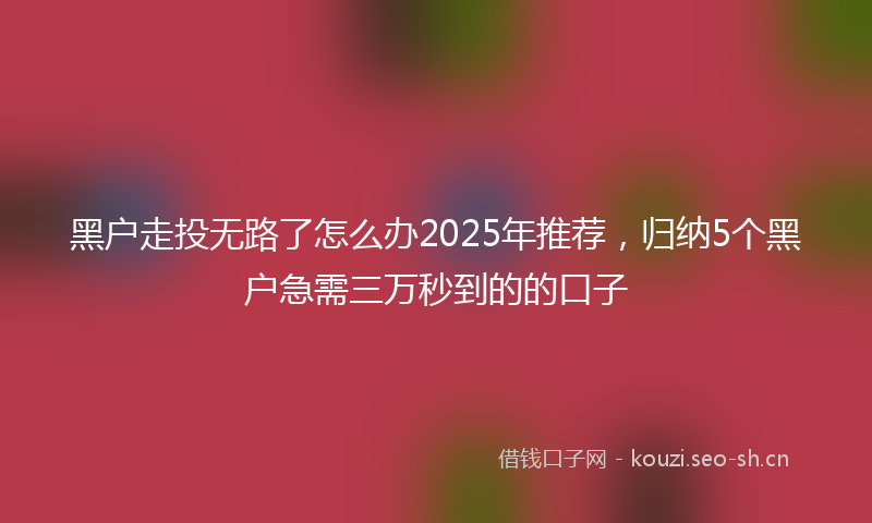黑户走投无路了怎么办2025年推荐，归纳5个黑户急需三万秒到的的口子