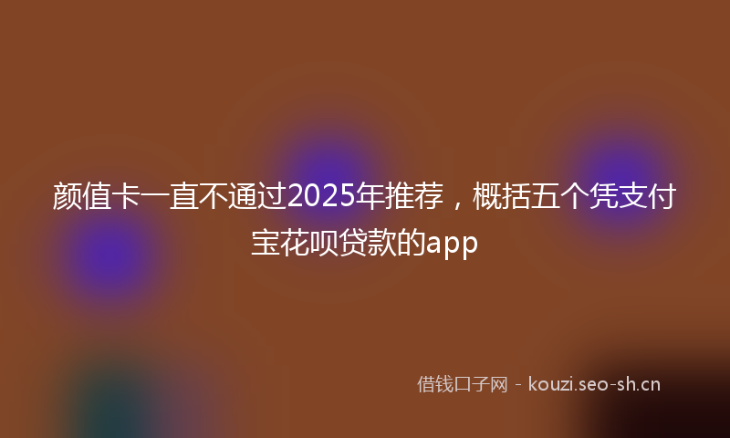 颜值卡一直不通过2025年推荐，概括五个凭支付宝花呗贷款的app