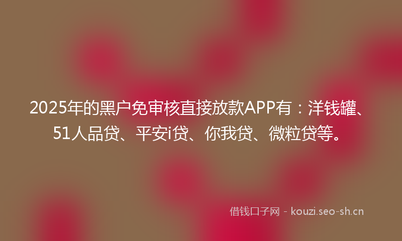 2025年的黑户免审核直接放款APP有：洋钱罐、51人品贷、平安i贷、你我贷、微粒贷等。