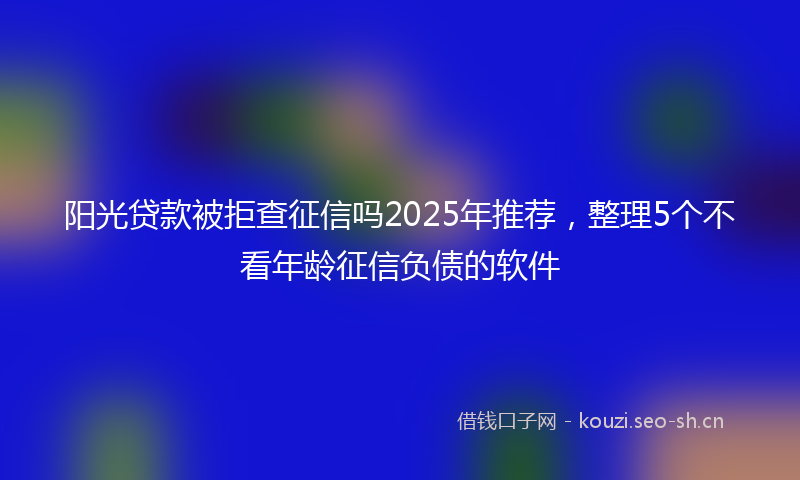 阳光贷款被拒查征信吗2025年推荐，整理5个不看年龄征信负债的软件