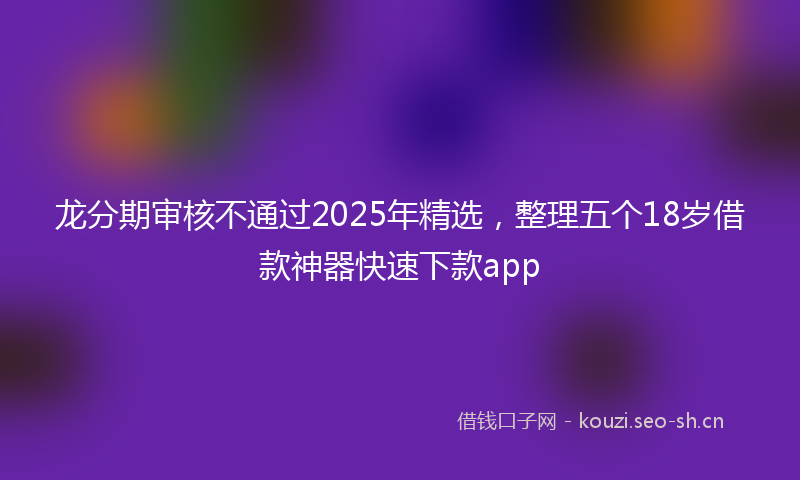 龙分期审核不通过2025年精选，整理五个18岁借款神器快速下款app