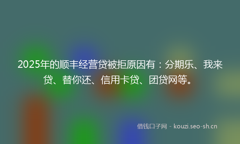 2025年的顺丰经营贷被拒原因有：分期乐、我来贷、替你还、信用卡贷、团贷网等。