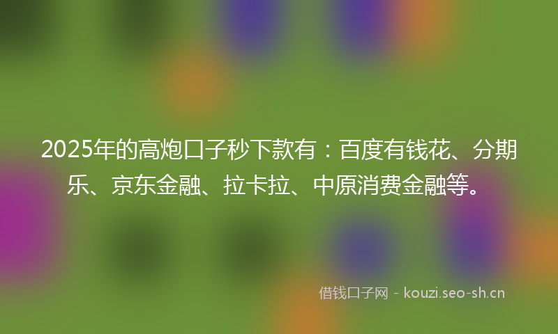 2025年的高炮口子秒下款有：百度有钱花、分期乐、京东金融、拉卡拉、中原消费金融等。