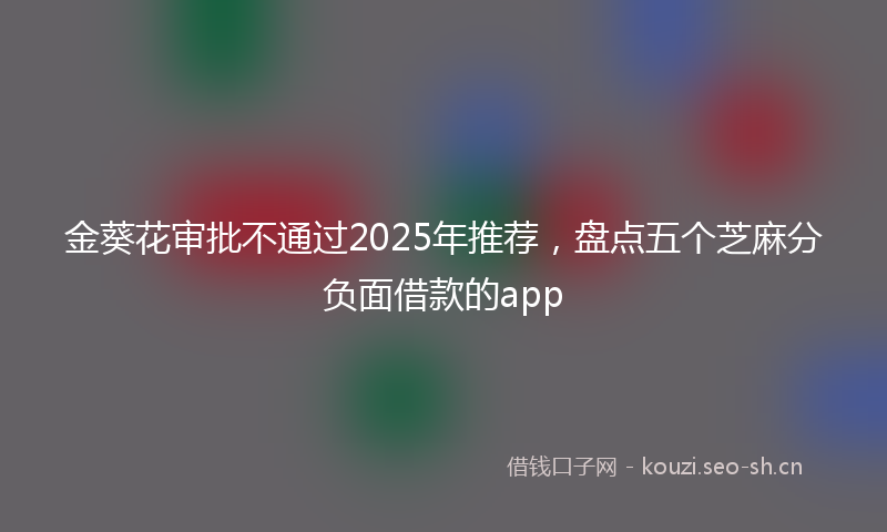 金葵花审批不通过2025年推荐,盘点五个芝麻分负面借款的app