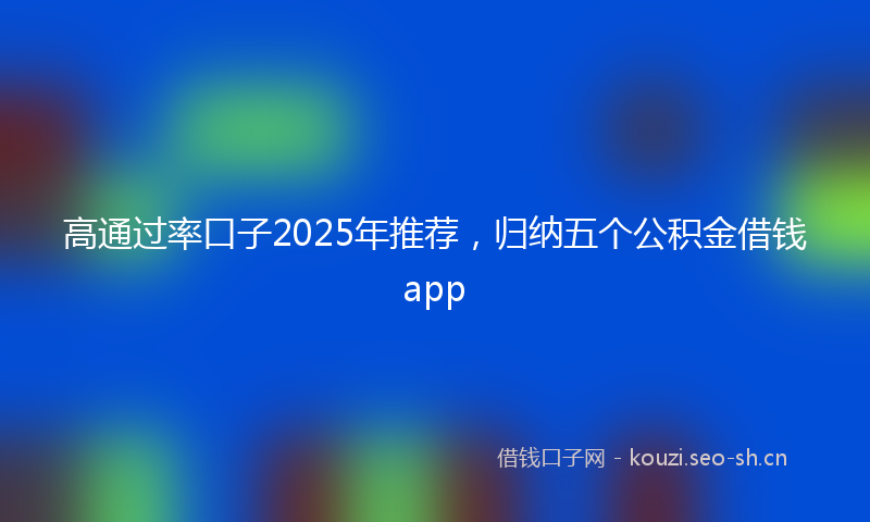 高通过率口子2025年推荐，归纳五个公积金借钱app