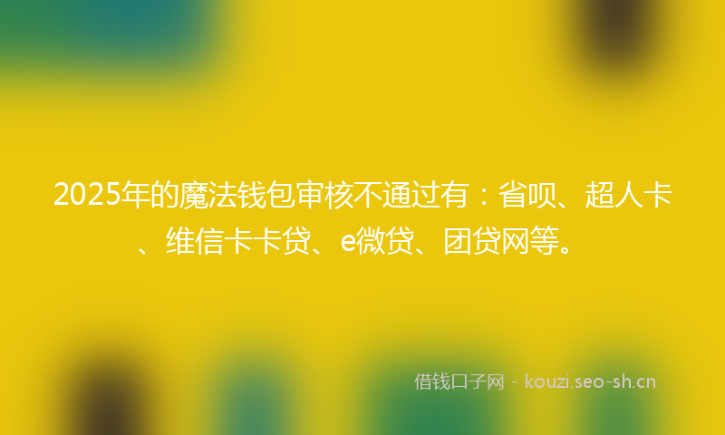 2025年的魔法钱包审核不通过有：省呗、超人卡、维信卡卡贷、e微贷、团贷网等。