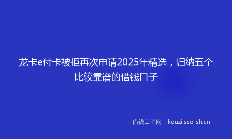 龙卡e付卡被拒再次申请2025年精选，归纳五个比较靠谱的借钱口子