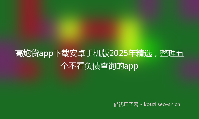 高炮贷app下载安卓手机版2025年精选，整理五个不看负债查询的app