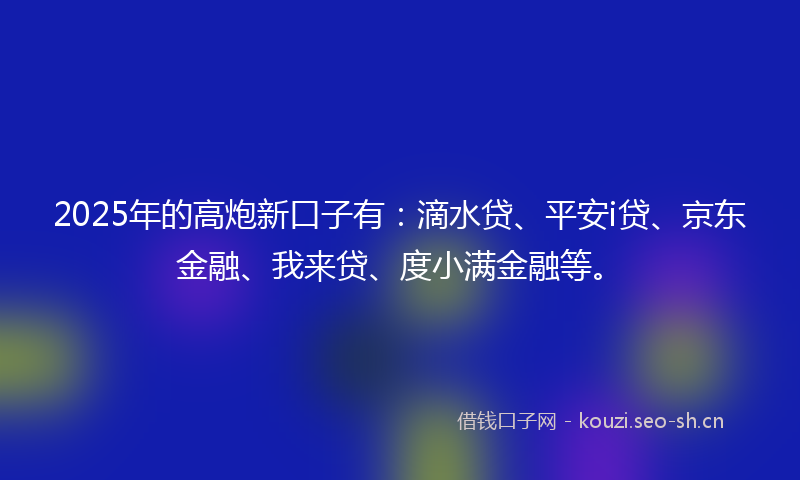 2025年的高炮新口子有：滴水贷、平安i贷、京东金融、我来贷、度小满金融等。