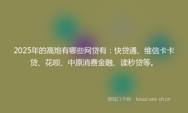 2025年的高炮有哪些网贷有：快贷通、维信卡卡贷、花呗、中原消费金融、读秒贷等。