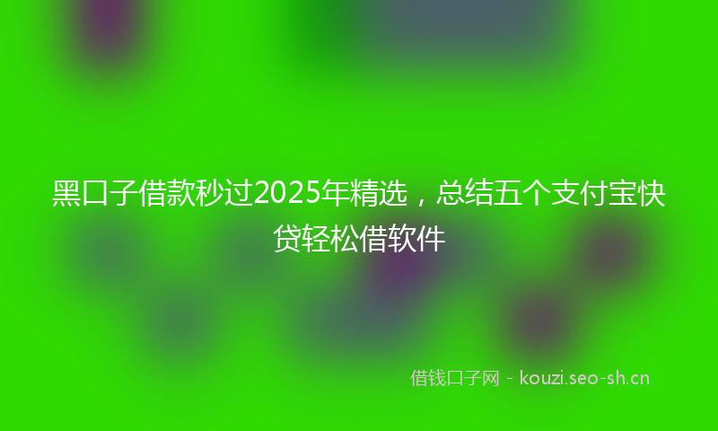 黑口子借款秒过2025年精选，总结五个支付宝快贷轻松借软件