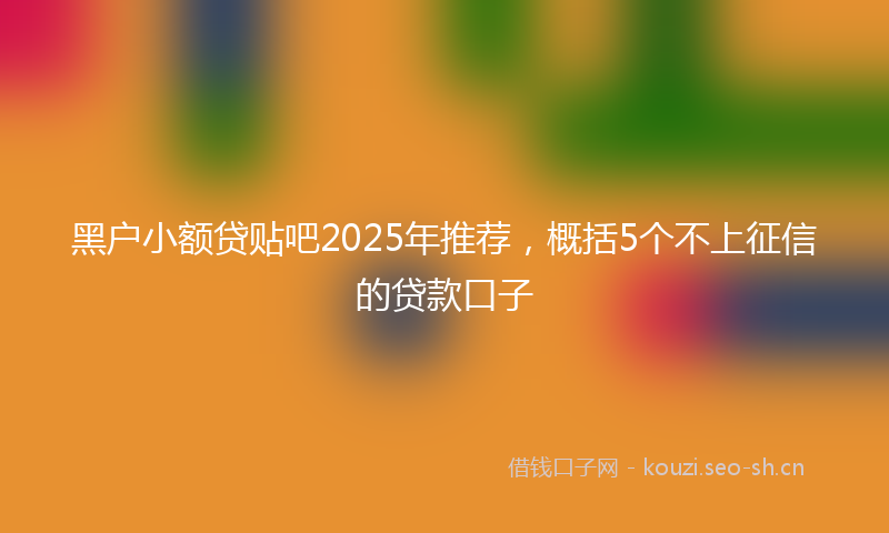 黑户小额贷贴吧2025年推荐，概括5个不上征信的贷款口子