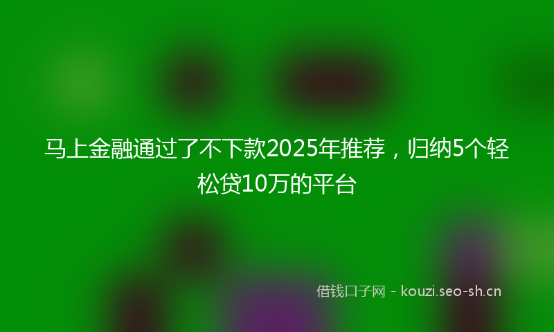 马上金融通过了不下款2025年推荐，归纳5个轻松贷10万的平台